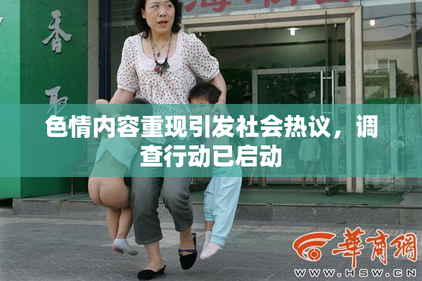 色情内容重现引发社会热议，调查行动已启动