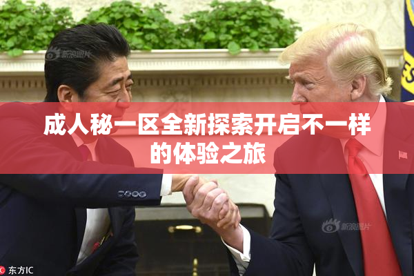 成人秘一区全新探索开启不一样的体验之旅