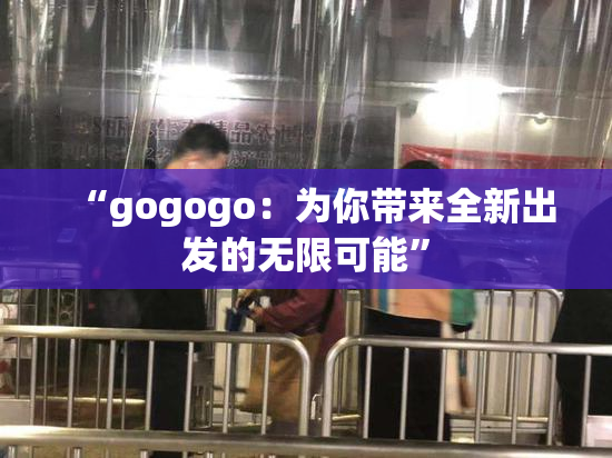 “gogogo：为你带来全新出发的无限可能”