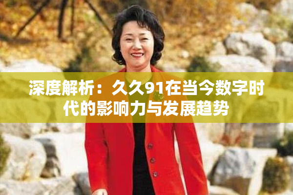 深度解析：久久91在当今数字时代的影响力与发展趋势