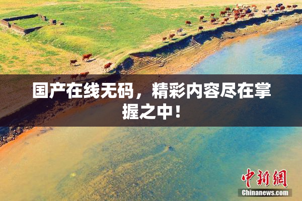 国产在线无码，精彩内容尽在掌握之中！