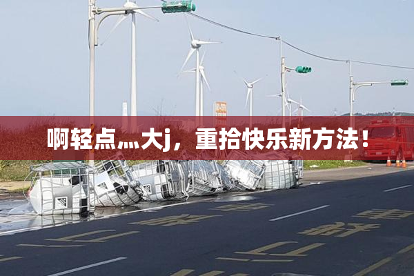 啊轻点灬大j，重拾快乐新方法！