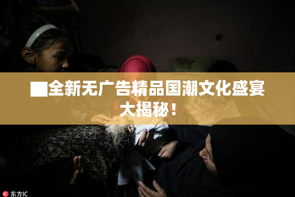 ▇全新无广告精品国潮文化盛宴大揭秘！