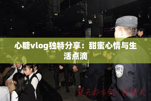心糖vlog独特分享：甜蜜心情与生活点滴