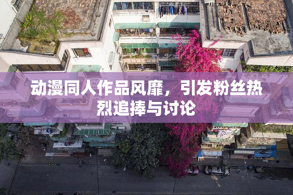 动漫同人作品风靡，引发粉丝热烈追捧与讨论