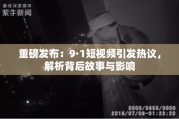 重磅发布：9·1短视频引发热议，解析背后故事与影响