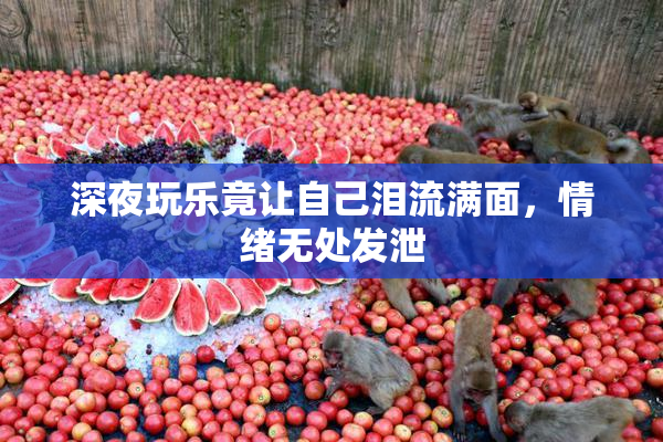 深夜玩乐竟让自己泪流满面，情绪无处发泄