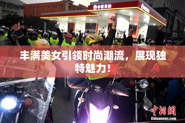 丰满美女引领时尚潮流，展现独特魅力！