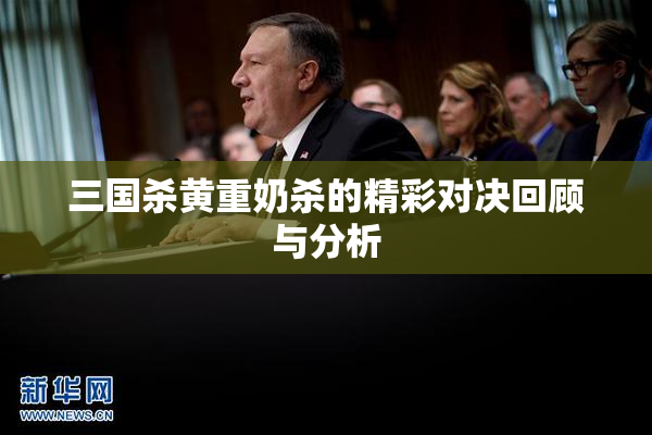 三国杀黄重奶杀的精彩对决回顾与分析