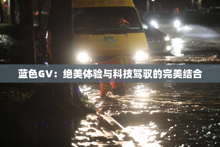 蓝色GV：绝美体验与科技驾驭的完美结合