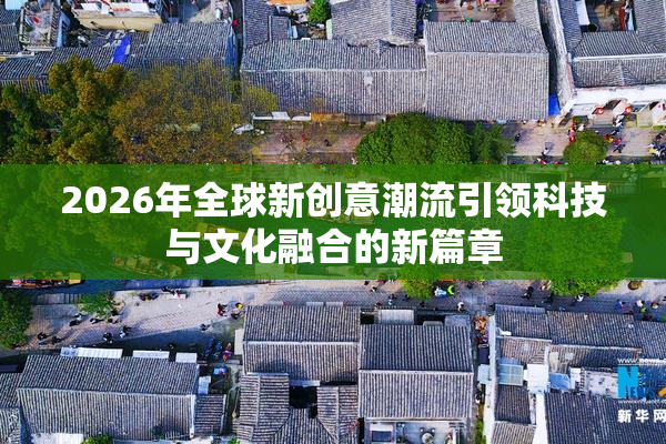 2026年全球新创意潮流引领科技与文化融合的新篇章