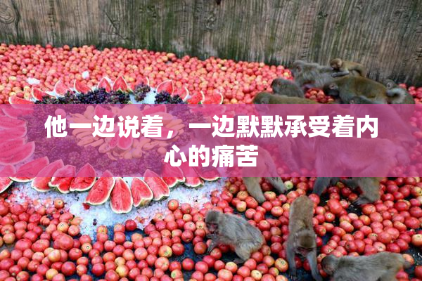 他一边说着，一边默默承受着内心的痛苦