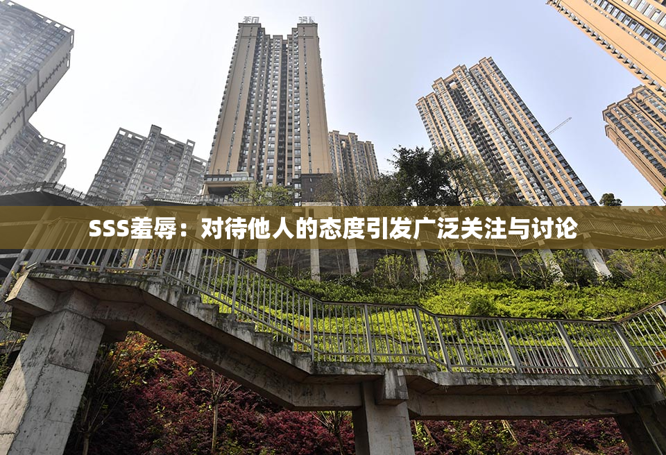 SSS羞辱：对待他人的态度引发广泛关注与讨论