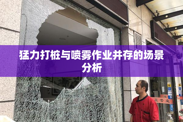 猛力打桩与喷雾作业并存的场景分析