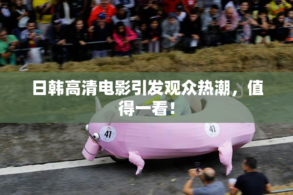 日韩高清电影引发观众热潮，值得一看！