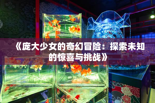《庞大少女的奇幻冒险：探索未知的惊喜与挑战》