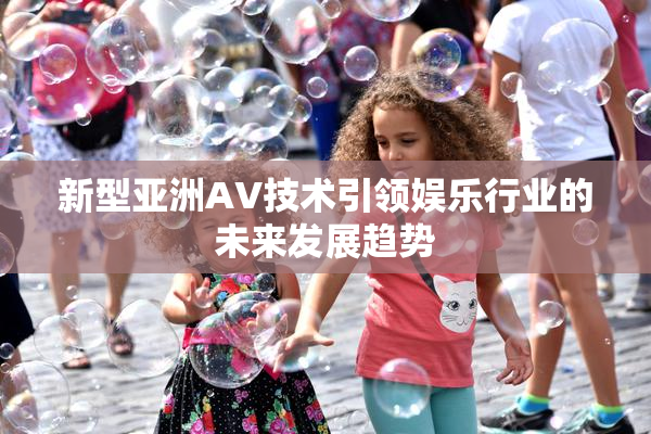 新型亚洲AV技术引领娱乐行业的未来发展趋势