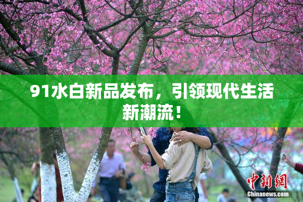 91水白新品发布，引领现代生活新潮流！