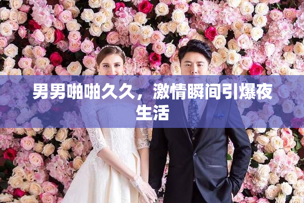 男男啪啪久久，激情瞬间引爆夜生活