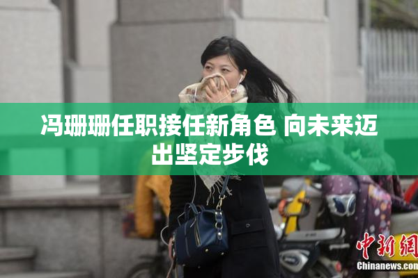 冯珊珊任职接任新角色 向未来迈出坚定步伐