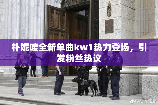 朴妮唛全新单曲kw1热力登场，引发粉丝热议