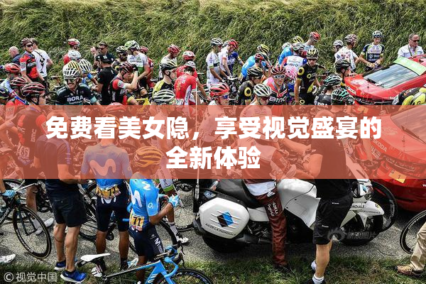 免费看美女隐，享受视觉盛宴的全新体验