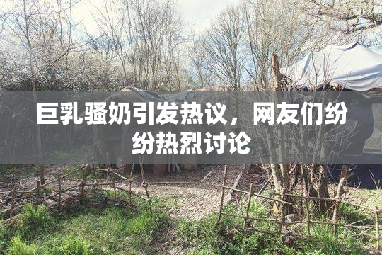 巨乳骚奶引发热议，网友们纷纷热烈讨论