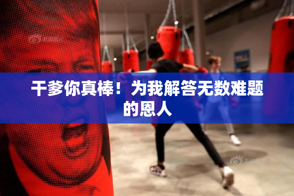干爹你真棒！为我解答无数难题的恩人