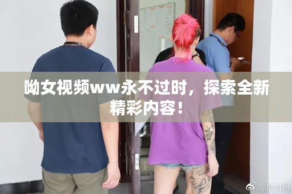 呦女视频ww永不过时，探索全新精彩内容！