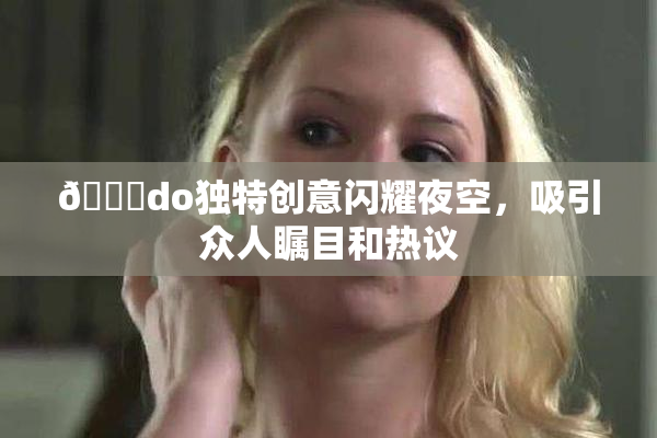 🔞do独特创意闪耀夜空，吸引众人瞩目和热议
