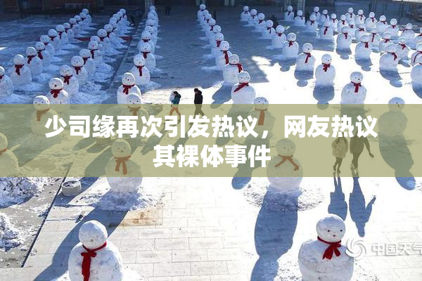 少司缘再次引发热议，网友热议其裸体事件