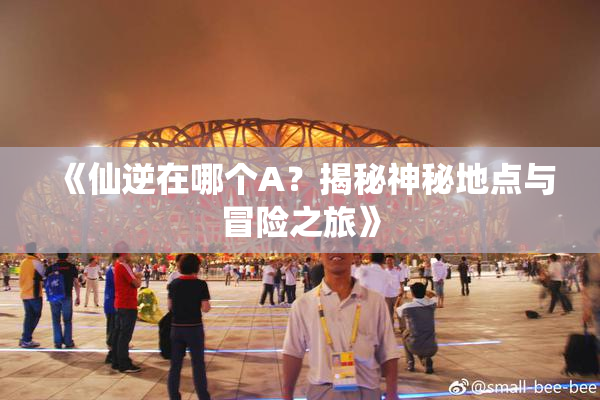 《仙逆在哪个A？揭秘神秘地点与冒险之旅》