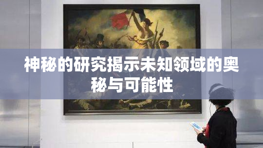 神秘的研究揭示未知领域的奥秘与可能性