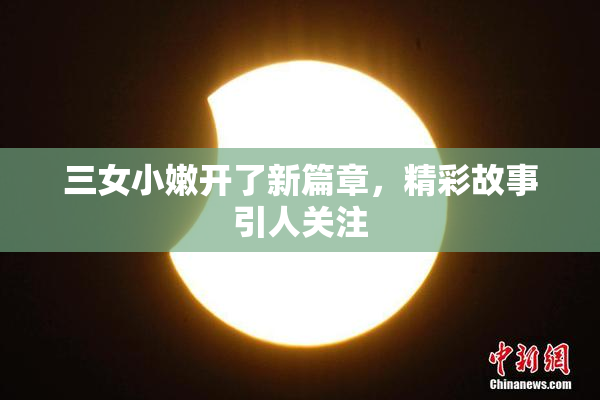 三女小嫩开了新篇章，精彩故事引人关注