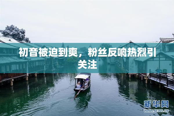 初音被迫到爽，粉丝反响热烈引关注