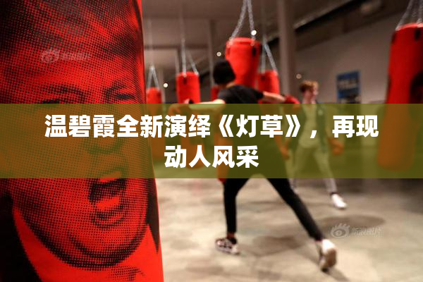 温碧霞全新演绎《灯草》，再现动人风采
