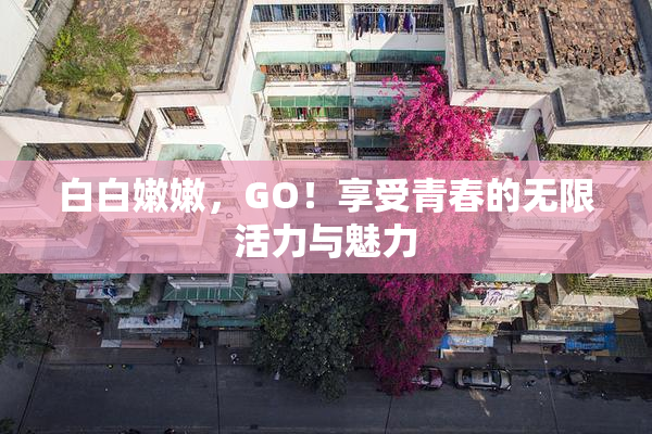 白白嫩嫩，GO！享受青春的无限活力与魅力