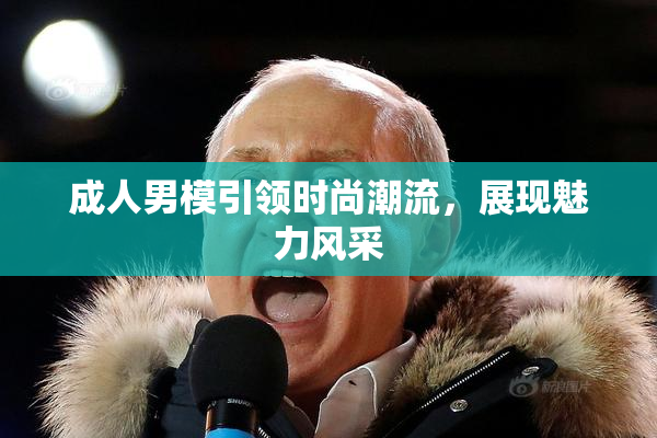 成人男模引领时尚潮流，展现魅力风采
