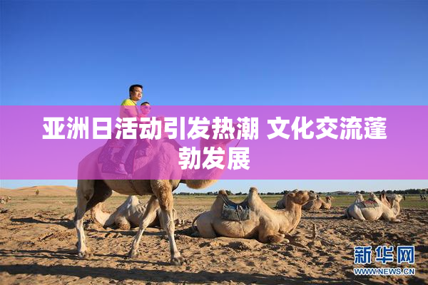亚洲日活动引发热潮 文化交流蓬勃发展