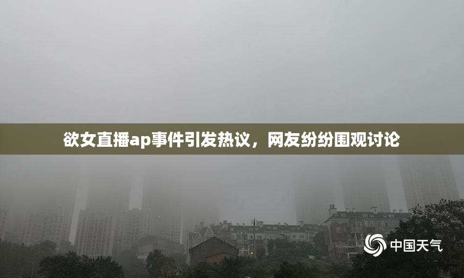 欲女直播ap事件引发热议，网友纷纷围观讨论