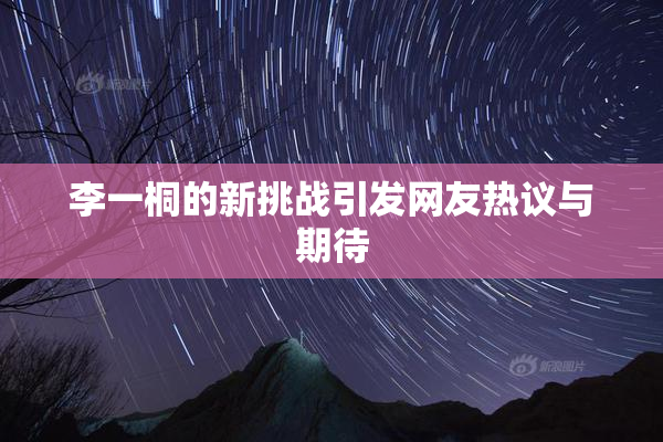 李一桐的新挑战引发网友热议与期待