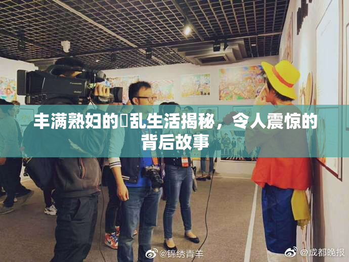 丰满熟妇的婬乱生活揭秘，令人震惊的背后故事
