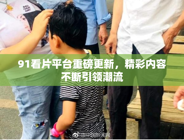 91看片平台重磅更新，精彩内容不断引领潮流
