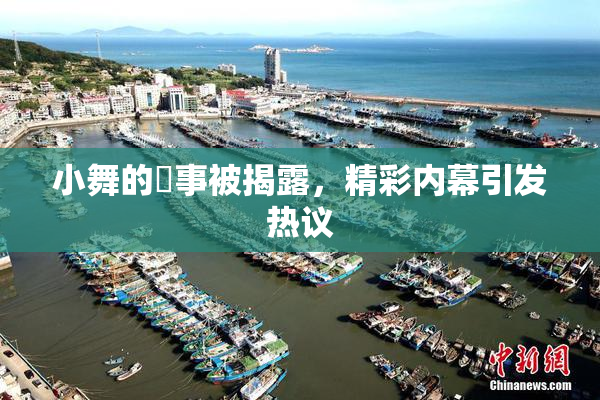 小舞的婬事被揭露，精彩内幕引发热议