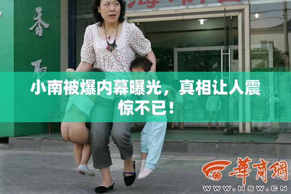 小南被爆内幕曝光，真相让人震惊不已！