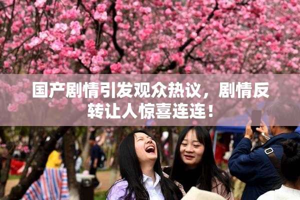 国产剧情引发观众热议，剧情反转让人惊喜连连！