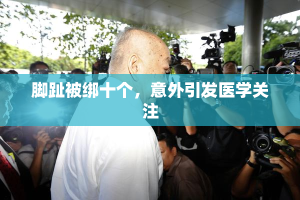 脚趾被绑十个，意外引发医学关注
