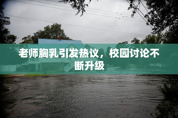 老师胸乳引发热议，校园讨论不断升级