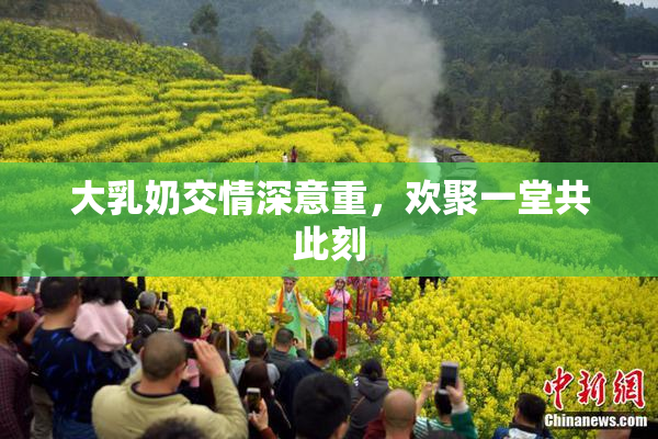大乳奶交情深意重，欢聚一堂共此刻