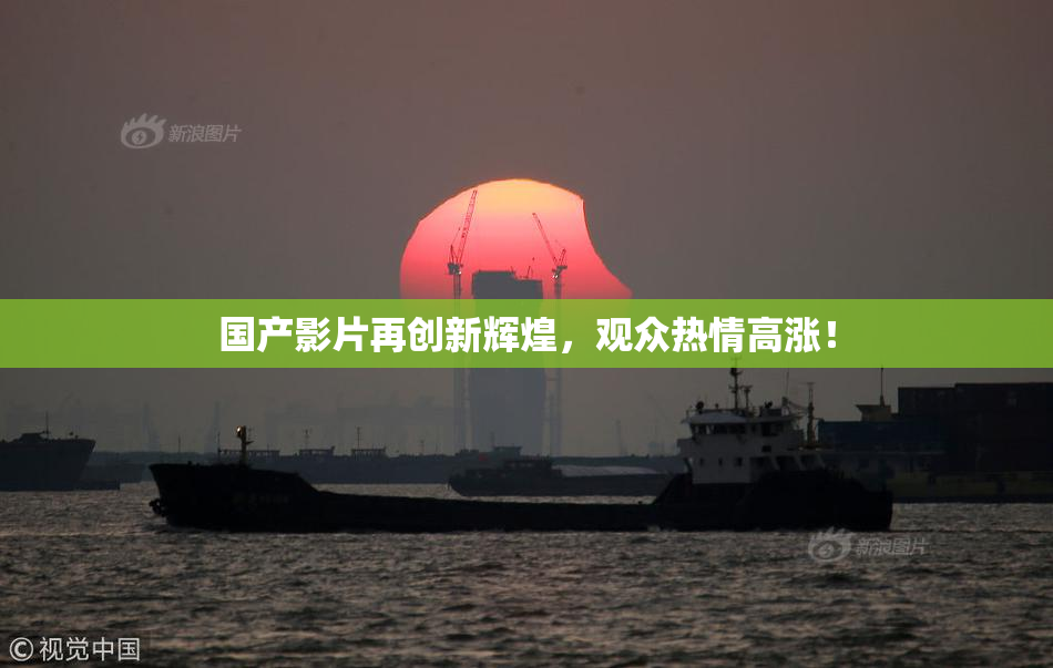 国产影片再创新辉煌，观众热情高涨！